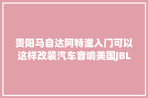 贵阳马自达阿特滋入门可以这样改装汽车音响美国JBL国际大年夜品牌