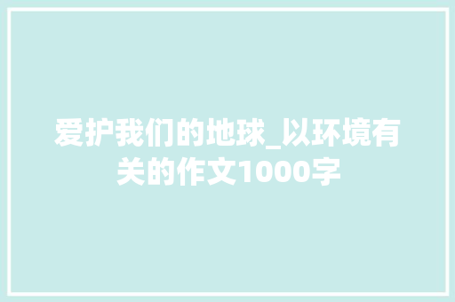 爱护我们的地球_以环境有关的作文1000字