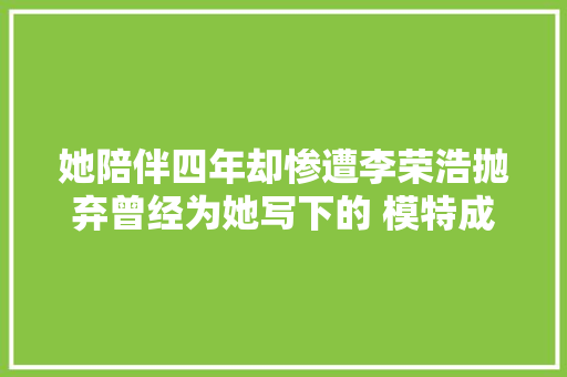她陪伴四年却惨遭李荣浩抛弃曾经为她写下的 模特成了笑话