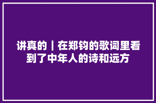 讲真的｜在郑钧的歌词里看到了中年人的诗和远方