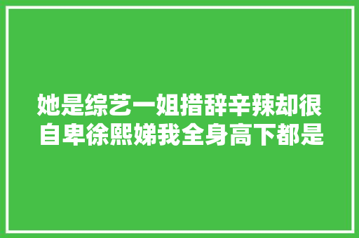 她是综艺一姐措辞辛辣却很自卑徐熙娣我全身高下都是弱点