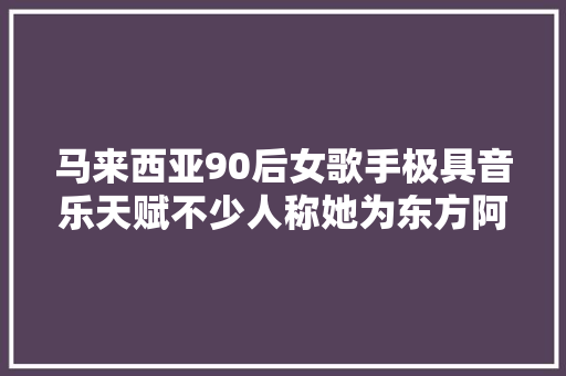 马来西亚90后女歌手极具音乐天赋不少人称她为东方阿黛尔