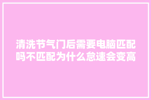 清洗节气门后需要电脑匹配吗不匹配为什么怠速会变高