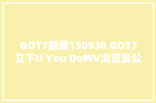 GOT7新闻150930 GOT7立下If You DoMV浏览量公约