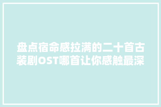 盘点宿命感拉满的二十首古装剧OST哪首让你感触最深