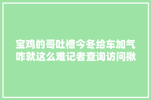 宝鸡的哥吐槽今冬给车加气咋就这么难记者查询访问揪出原因