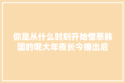 你是从什么时刻开始憎恶韩国的呢大年夜长今播出后