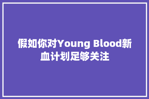 假如你对Young Blood新血计划足够关注