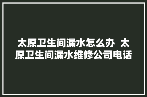 太原卫生间漏水怎么办  太原卫生间漏水维修公司电话 汽车知识