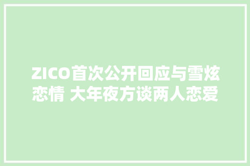 ZICO首次公开回应与雪炫恋情 大年夜方谈两人恋爱过程引热议