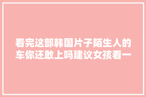 看完这部韩国片子陌生人的车你还敢上吗建议女孩看一遍
