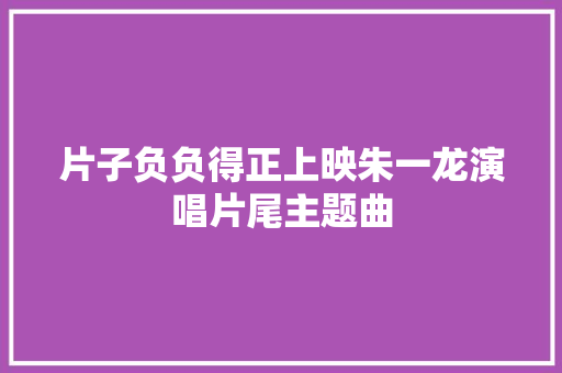 片子负负得正上映朱一龙演唱片尾主题曲