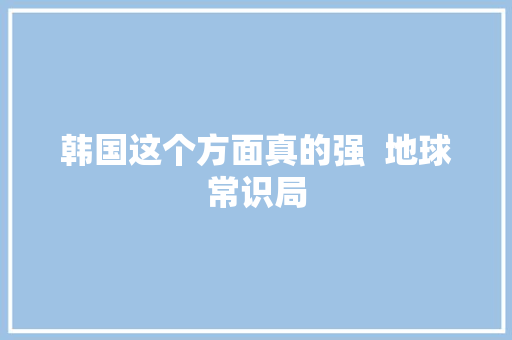韩国这个方面真的强  地球常识局