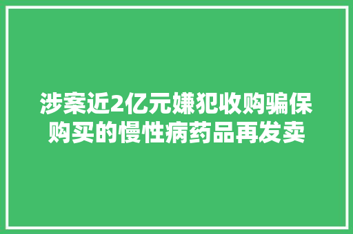 涉案近2亿元嫌犯收购骗保购买的慢性病药品再发卖