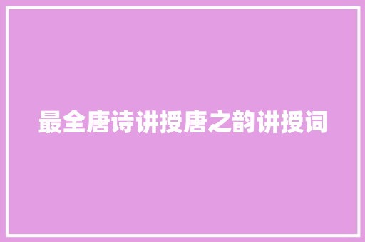 最全唐诗讲授唐之韵讲授词