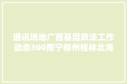 通讯场地广西基层政法工作动态300南宁柳州桂林北海防城港钦州贵港玉林河池宾客崇左