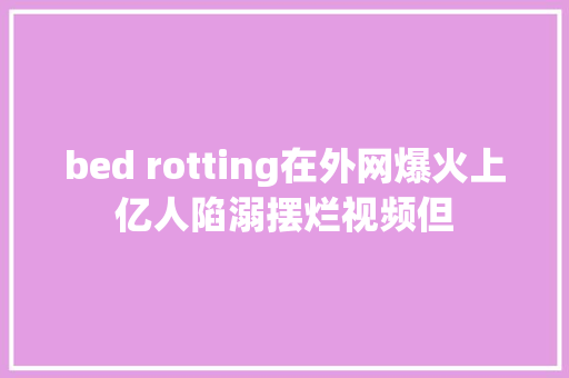 bed rotting在外网爆火上亿人陷溺摆烂视频但