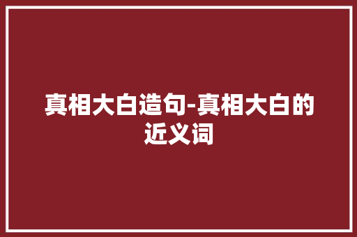 真相大白造句-真相大白的近义词