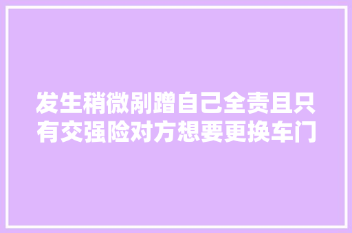 发生稍微剐蹭自己全责且只有交强险对方想要更换车门怎么办