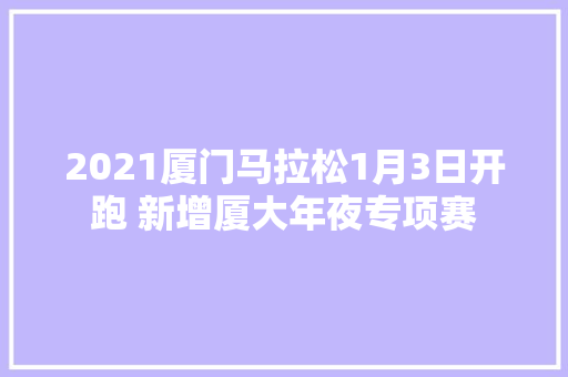 2021厦门马拉松1月3日开跑 新增厦大年夜专项赛