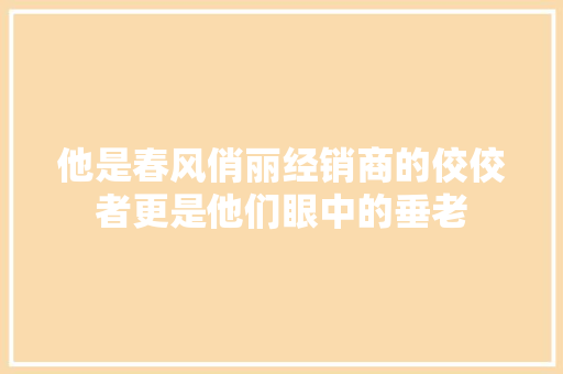 他是春风俏丽经销商的佼佼者更是他们眼中的垂老