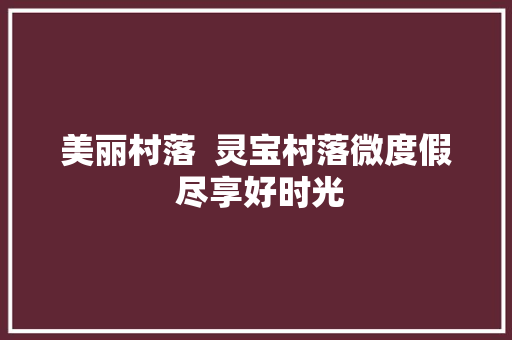 美丽村落  灵宝村落微度假 尽享好时光