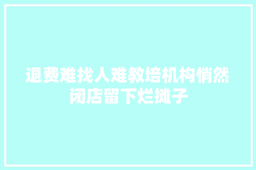退费难找人难教培机构悄然闭店留下烂摊子