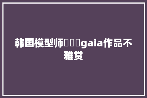 韩国模型师가이아gaia作品不雅赏