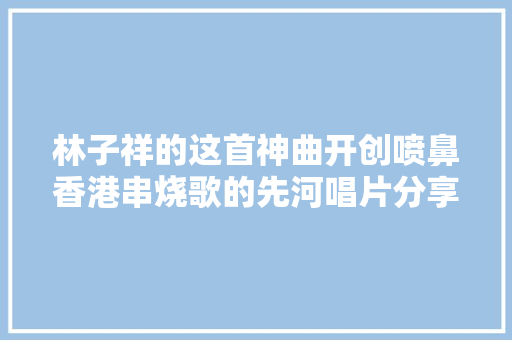 林子祥的这首神曲开创喷鼻香港串烧歌的先河唱片分享第79期