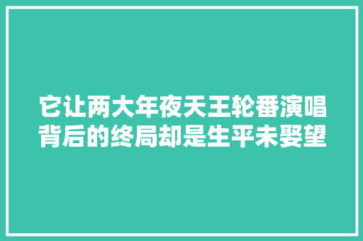 它让两大年夜天王轮番演唱背后的终局却是生平未娶望他余生不孤单