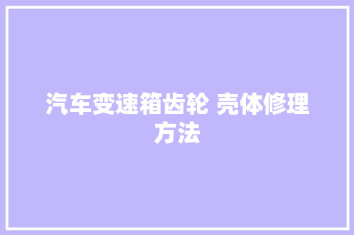 汽车变速箱齿轮 壳体修理方法