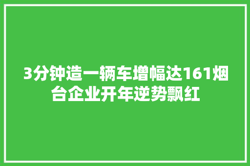 3分钟造一辆车增幅达161烟台企业开年逆势飘红