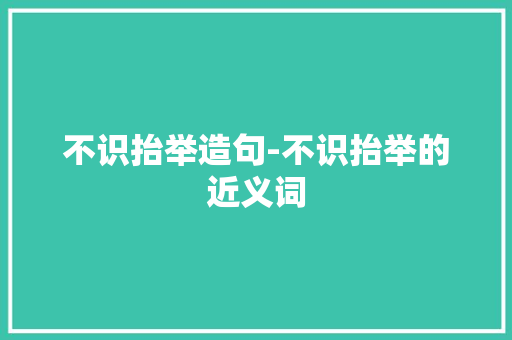 不识抬举造句-不识抬举的近义词
