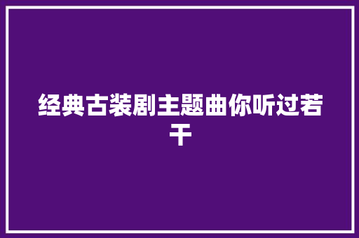 经典古装剧主题曲你听过若干