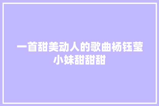 一首甜美动人的歌曲杨钰莹小妹甜甜甜