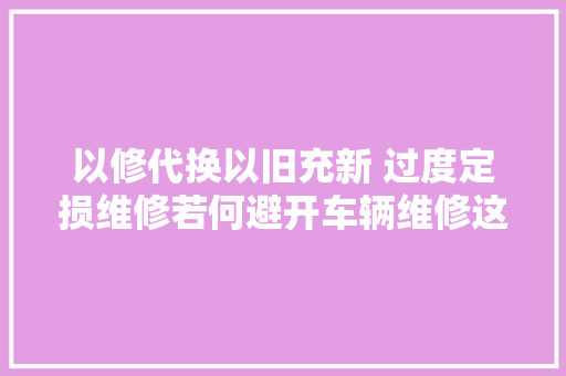 以修代换以旧充新 过度定损维修若何避开车辆维修这些坑