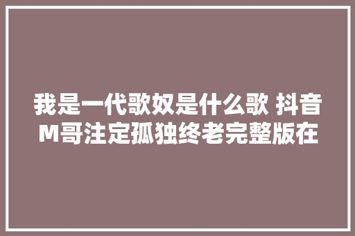 我是一代歌奴是什么歌 抖音M哥注定孤独终老完整版在哪可以听