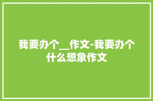 我要办个__作文-我要办个什么想象作文