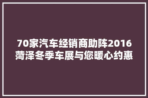 70家汽车经销商助阵2016菏泽冬季车展与您暖心约惠