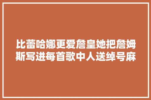 比蕾哈娜更爱詹皇她把詹姆斯写进每首歌中人送绰号麻辣鸡