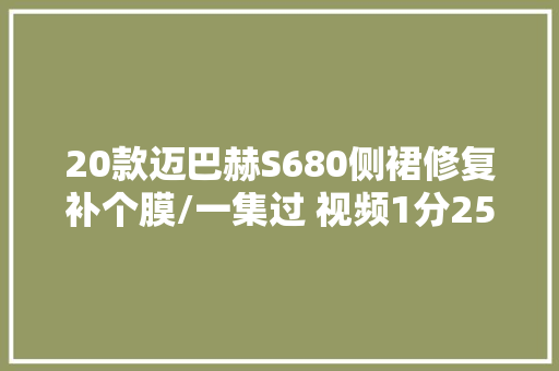 20款迈巴赫S680侧裙修复补个膜/一集过 视频1分25秒