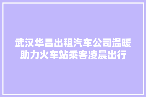 武汉华昌出租汽车公司温暖助力火车站乘客凌晨出行