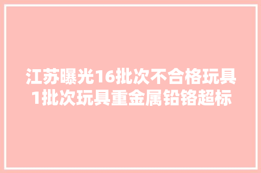 江苏曝光16批次不合格玩具1批次玩具重金属铅铬超标