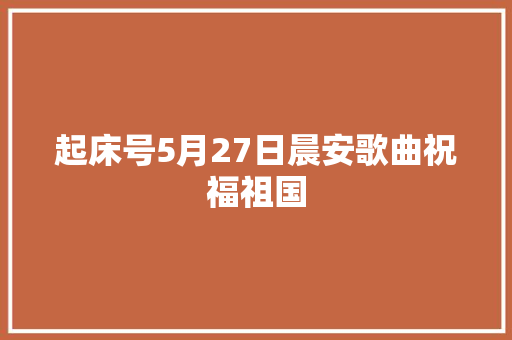 起床号5月27日晨安歌曲祝福祖国