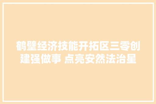 鹤壁经济技能开拓区三零创建强做事 点亮安然法治星