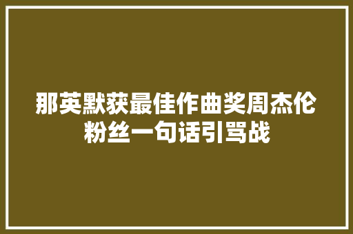 那英默获最佳作曲奖周杰伦粉丝一句话引骂战