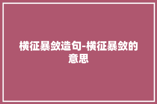 横征暴敛造句-横征暴敛的意思