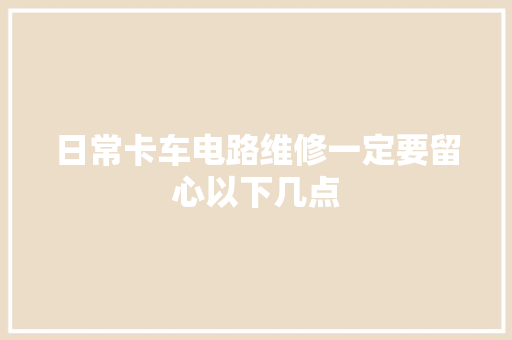 日常卡车电路维修一定要留心以下几点