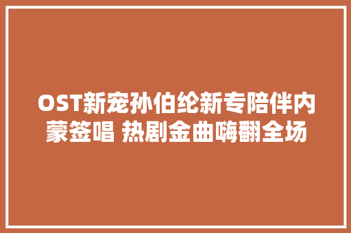 OST新宠孙伯纶新专陪伴内蒙签唱 热剧金曲嗨翻全场