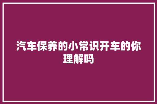 汽车保养的小常识开车的你理解吗